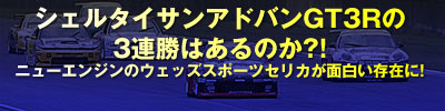 シェルタイサンアドバンGT3Rの3連勝はあるのか?!/ニューエンジンのウェッズスポーツセリカが面白い存在に!