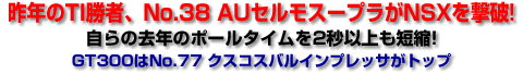 昨年のTI勝者、No.38 AUセルモスープラがNSXを撃破!/自らの去年のポールタイムを2秒以上も短縮!/GT300はNo.77 クスコスバルインプレッサがトップ