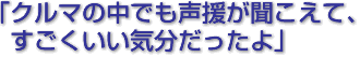 クルマの中でも声援が聞こえて、すごくいい気分だったよ